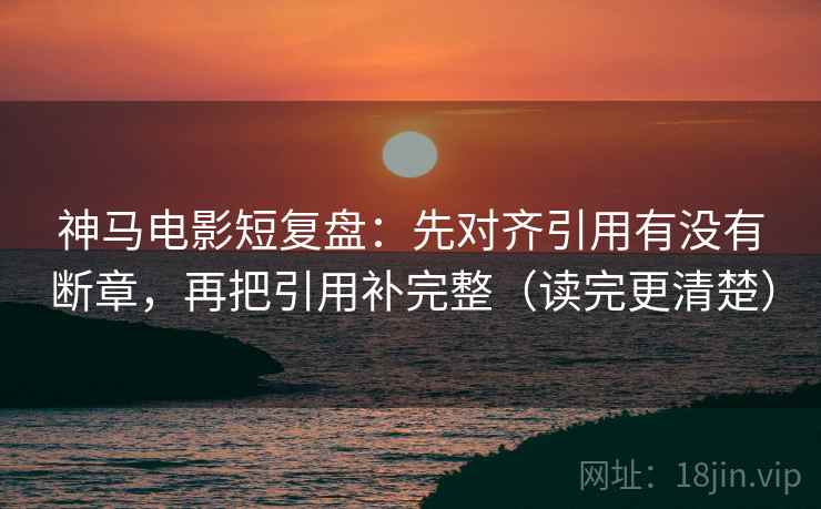 神马电影短复盘：先对齐引用有没有断章，再把引用补完整（读完更清楚）