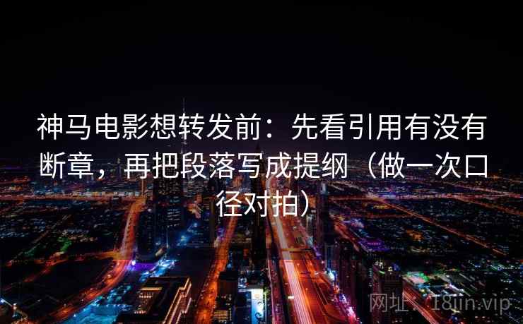 神马电影想转发前：先看引用有没有断章，再把段落写成提纲（做一次口径对拍）