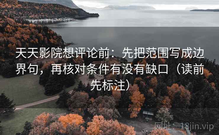 天天影院想评论前：先把范围写成边界句，再核对条件有没有缺口（读前先标注）
