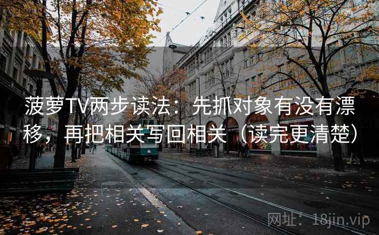 菠萝TV两步读法：先抓对象有没有漂移，再把相关写回相关（读完更清楚）