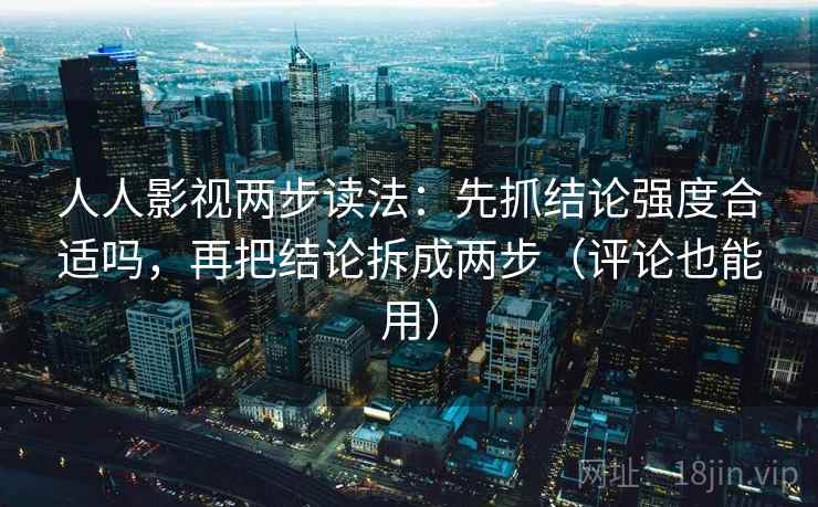 人人影视两步读法：先抓结论强度合适吗，再把结论拆成两步（评论也能用）