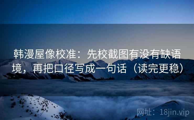 韩漫屋像校准：先校截图有没有缺语境，再把口径写成一句话（读完更稳）