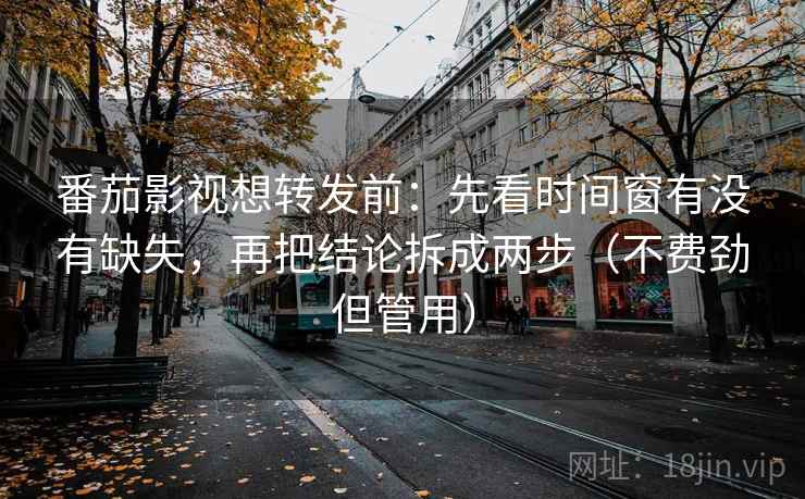 番茄影视想转发前：先看时间窗有没有缺失，再把结论拆成两步（不费劲但管用）