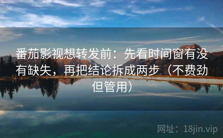 番茄影视想转发前：先看时间窗有没有缺失，再把结论拆成两步（不费劲但管用）