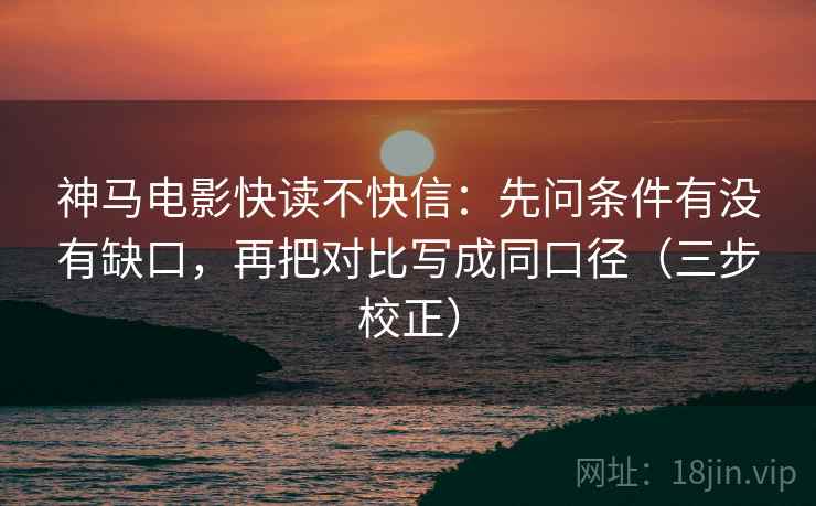 神马电影快读不快信：先问条件有没有缺口，再把对比写成同口径（三步校正）