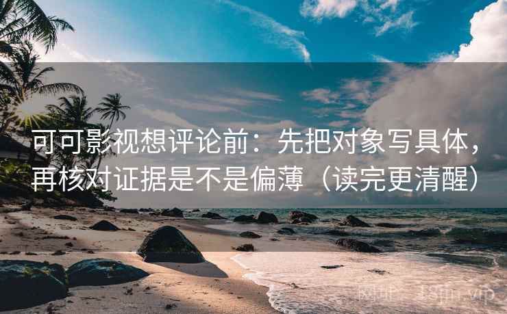 可可影视想评论前：先把对象写具体，再核对证据是不是偏薄（读完更清醒）