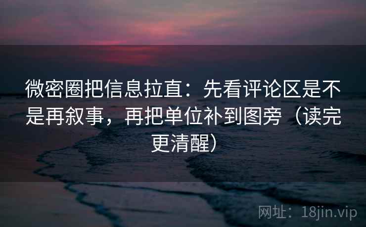 微密圈把信息拉直：先看评论区是不是再叙事，再把单位补到图旁（读完更清醒）