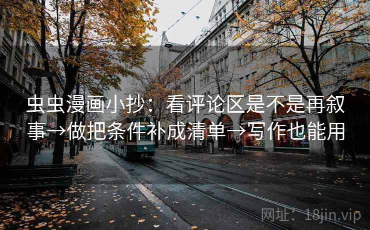 虫虫漫画小抄：看评论区是不是再叙事→做把条件补成清单→写作也能用