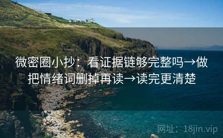 微密圈小抄：看证据链够完整吗→做把情绪词删掉再读→读完更清楚