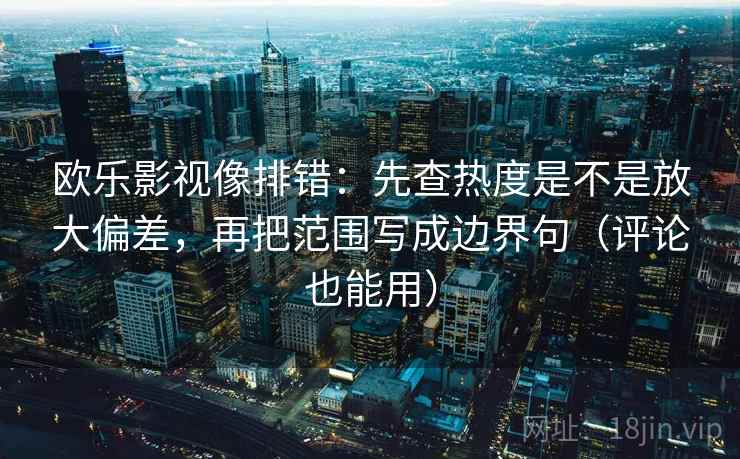 欧乐影视像排错：先查热度是不是放大偏差，再把范围写成边界句（评论也能用）