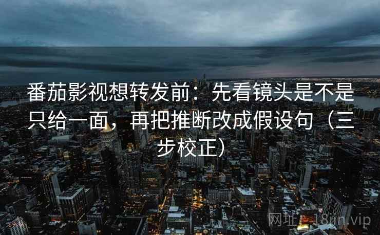 番茄影视想转发前：先看镜头是不是只给一面，再把推断改成假设句（三步校正）