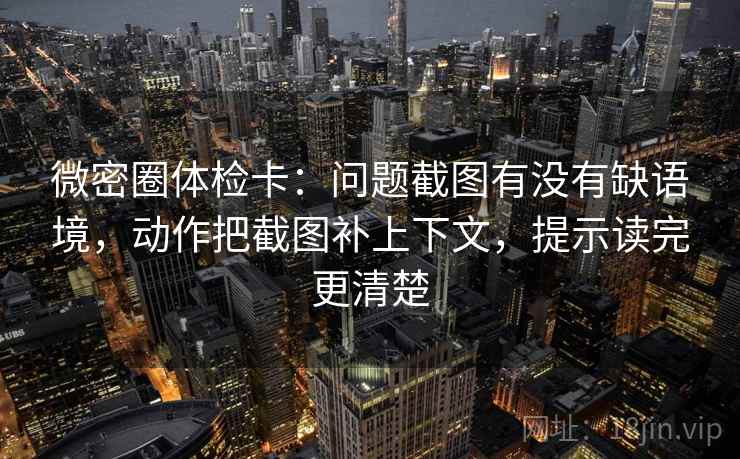 微密圈体检卡：问题截图有没有缺语境，动作把截图补上下文，提示读完更清楚