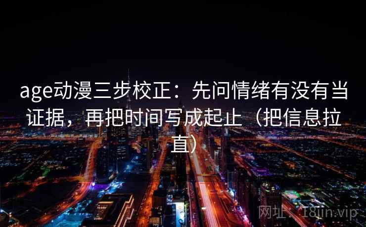 age动漫三步校正：先问情绪有没有当证据，再把时间写成起止（把信息拉直）