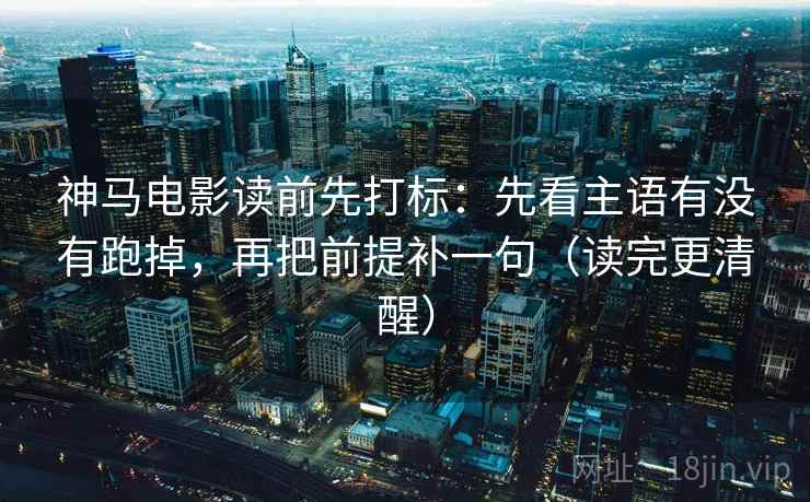 神马电影读前先打标：先看主语有没有跑掉，再把前提补一句（读完更清醒）