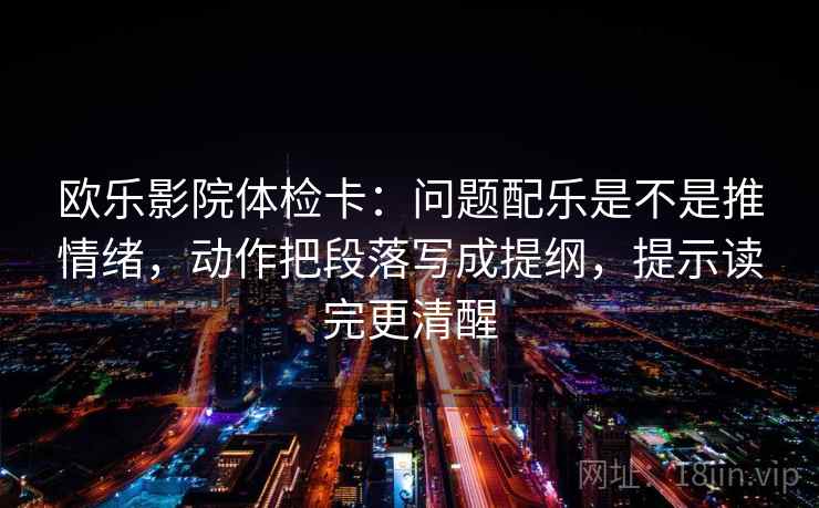 欧乐影院体检卡：问题配乐是不是推情绪，动作把段落写成提纲，提示读完更清醒