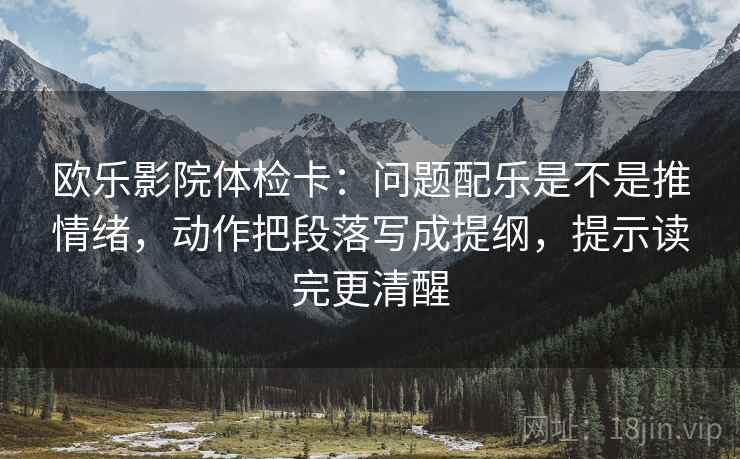 欧乐影院体检卡：问题配乐是不是推情绪，动作把段落写成提纲，提示读完更清醒