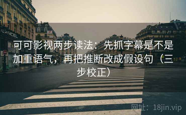 可可影视两步读法：先抓字幕是不是加重语气，再把推断改成假设句（三步校正）