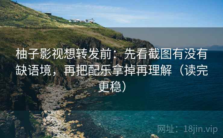 柚子影视想转发前：先看截图有没有缺语境，再把配乐拿掉再理解（读完更稳）