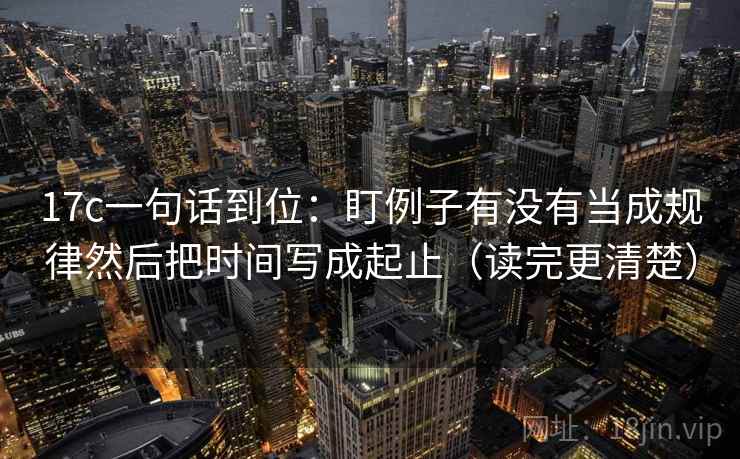17c一句话到位：盯例子有没有当成规律然后把时间写成起止（读完更清楚）