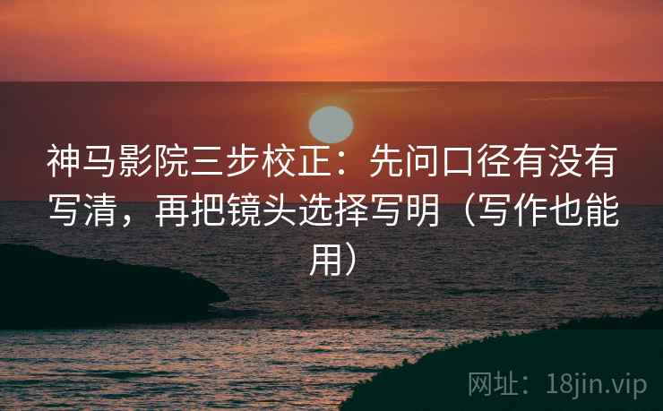 神马影院三步校正：先问口径有没有写清，再把镜头选择写明（写作也能用）