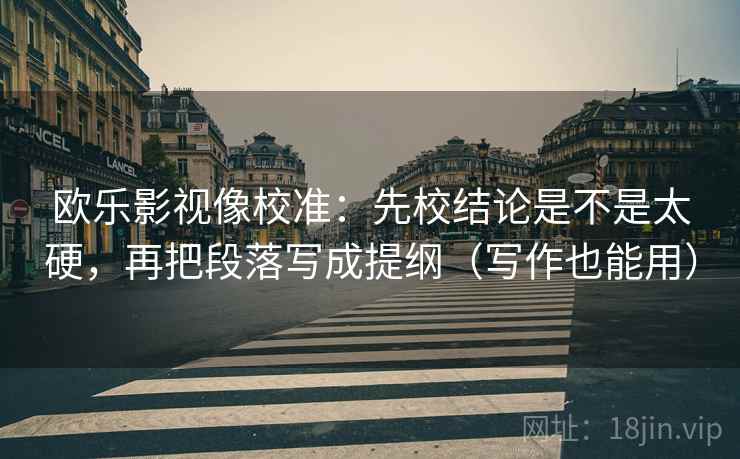 欧乐影视像校准：先校结论是不是太硬，再把段落写成提纲（写作也能用）