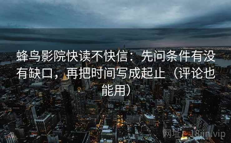 蜂鸟影院快读不快信：先问条件有没有缺口，再把时间写成起止（评论也能用）
