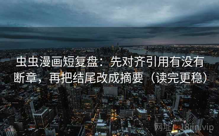 虫虫漫画短复盘：先对齐引用有没有断章，再把结尾改成摘要（读完更稳）
