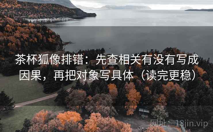 茶杯狐像排错：先查相关有没有写成因果，再把对象写具体（读完更稳）