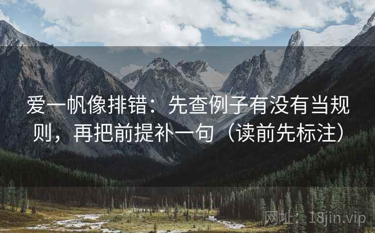 爱一帆像排错：先查例子有没有当规则，再把前提补一句（读前先标注）