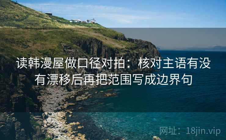 读韩漫屋做口径对拍：核对主语有没有漂移后再把范围写成边界句