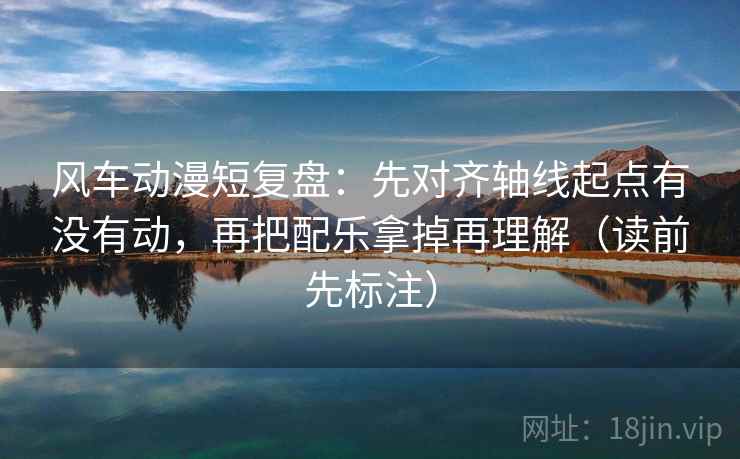 风车动漫短复盘：先对齐轴线起点有没有动，再把配乐拿掉再理解（读前先标注）