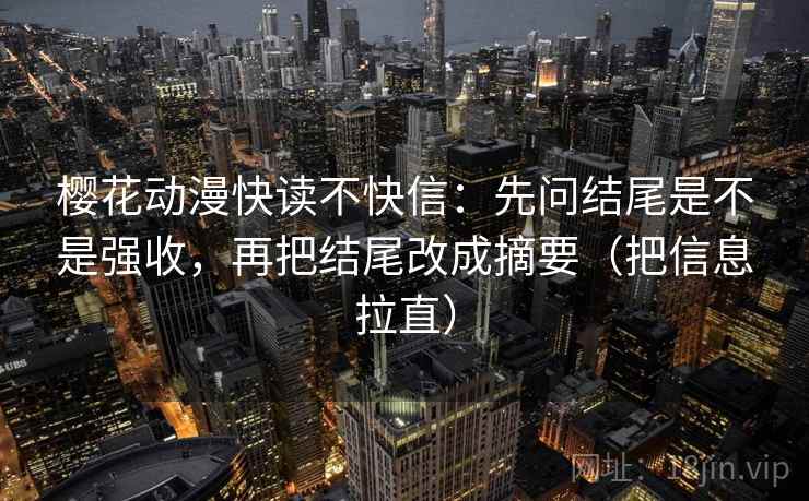 樱花动漫快读不快信：先问结尾是不是强收，再把结尾改成摘要（把信息拉直）