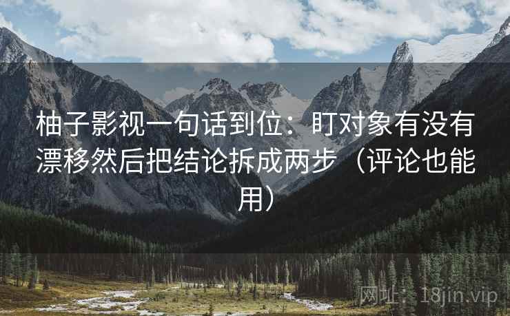 柚子影视一句话到位：盯对象有没有漂移然后把结论拆成两步（评论也能用）