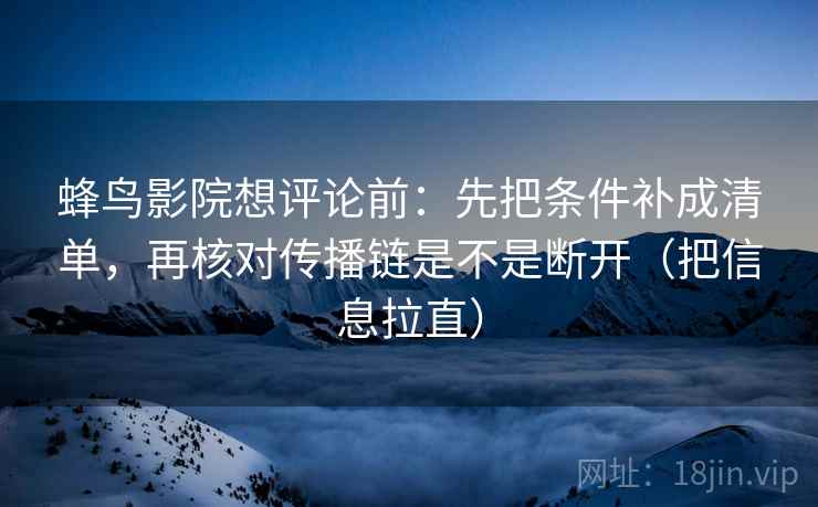 蜂鸟影院想评论前：先把条件补成清单，再核对传播链是不是断开（把信息拉直）