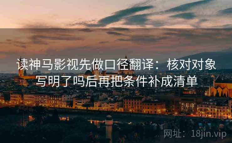 读神马影视先做口径翻译：核对对象写明了吗后再把条件补成清单