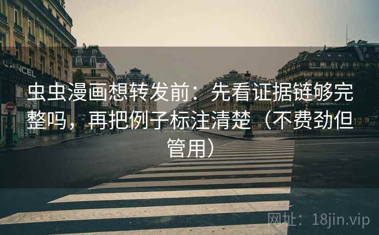 虫虫漫画想转发前：先看证据链够完整吗，再把例子标注清楚（不费劲但管用）
