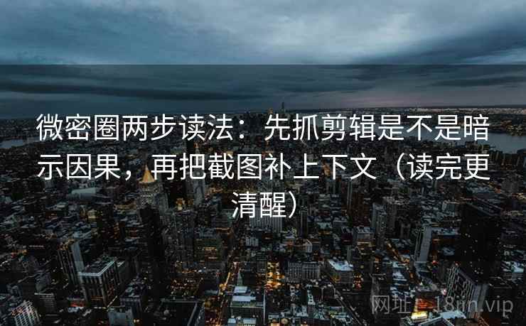 微密圈两步读法：先抓剪辑是不是暗示因果，再把截图补上下文（读完更清醒）