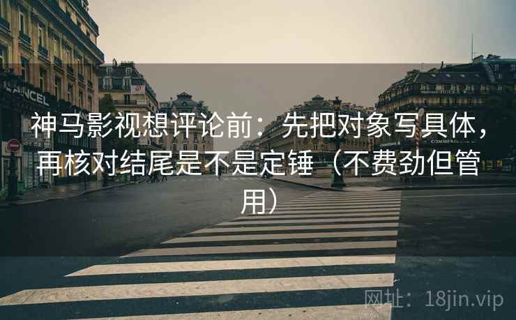 神马影视想评论前：先把对象写具体，再核对结尾是不是定锤（不费劲但管用）