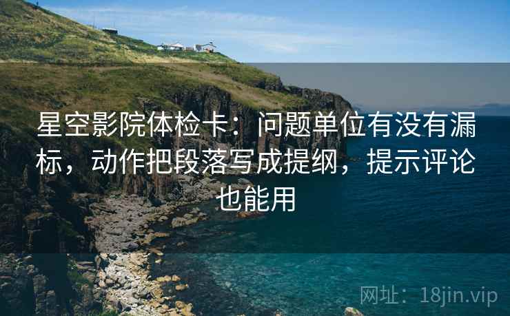 星空影院体检卡：问题单位有没有漏标，动作把段落写成提纲，提示评论也能用