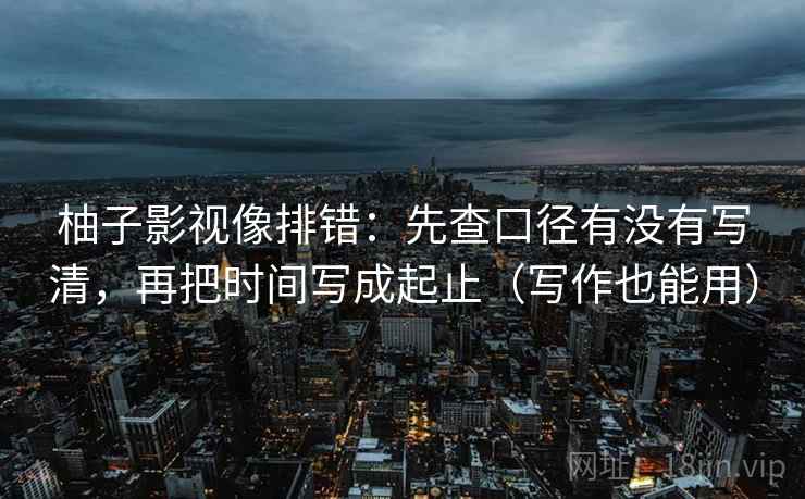 柚子影视像排错：先查口径有没有写清，再把时间写成起止（写作也能用）
