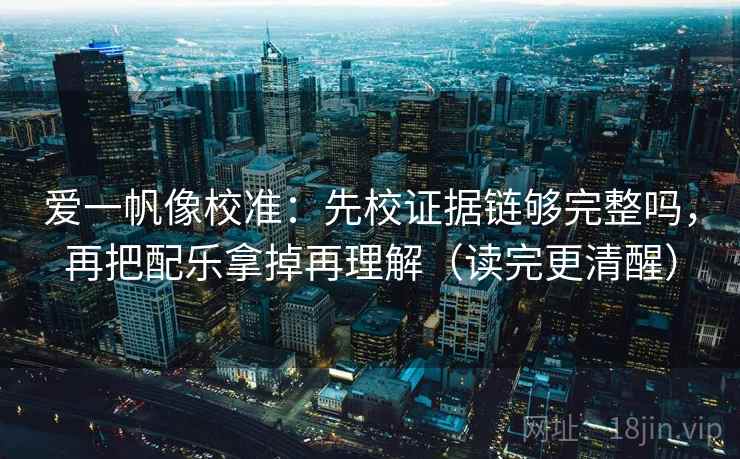 爱一帆像校准：先校证据链够完整吗，再把配乐拿掉再理解（读完更清醒）