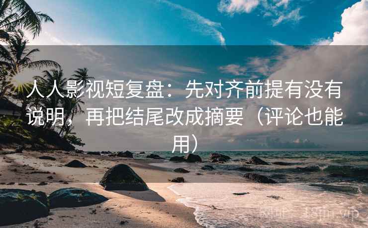 人人影视短复盘：先对齐前提有没有说明，再把结尾改成摘要（评论也能用）
