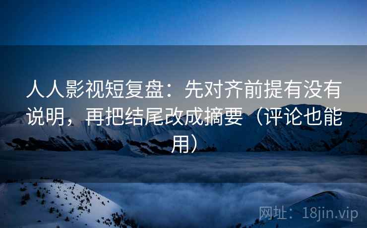 人人影视短复盘：先对齐前提有没有说明，再把结尾改成摘要（评论也能用）