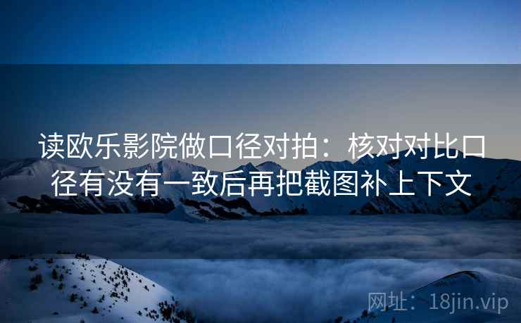 读欧乐影院做口径对拍：核对对比口径有没有一致后再把截图补上下文
