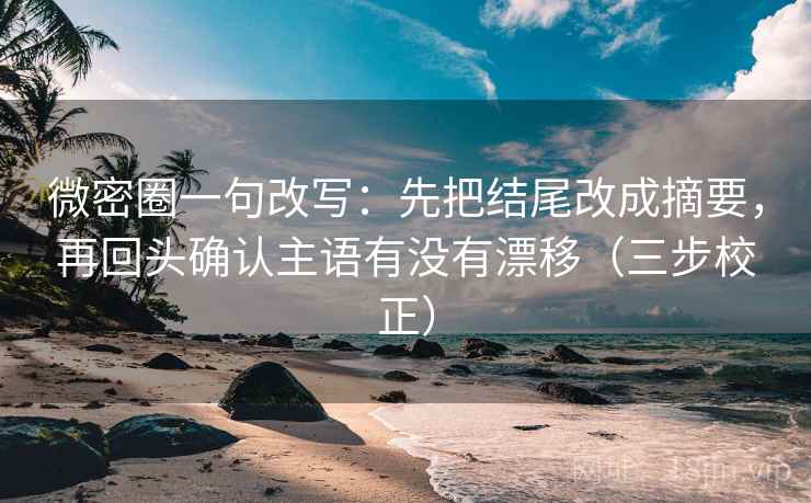 微密圈一句改写：先把结尾改成摘要，再回头确认主语有没有漂移（三步校正）
