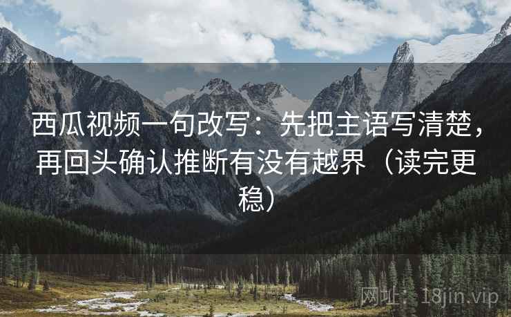 西瓜视频一句改写：先把主语写清楚，再回头确认推断有没有越界（读完更稳）