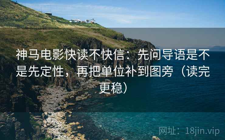 神马电影快读不快信：先问导语是不是先定性，再把单位补到图旁（读完更稳）