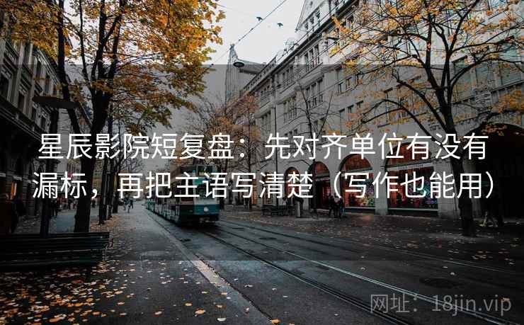星辰影院短复盘：先对齐单位有没有漏标，再把主语写清楚（写作也能用）