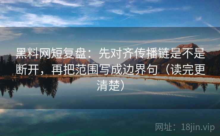 黑料网短复盘：先对齐传播链是不是断开，再把范围写成边界句（读完更清楚）