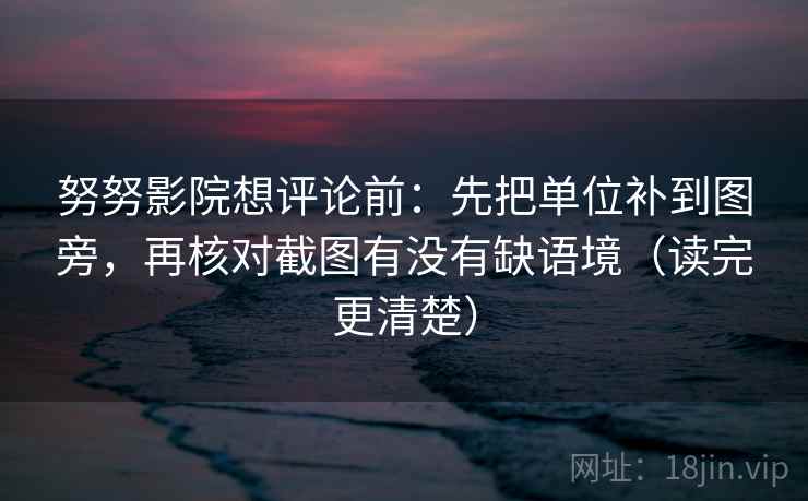 努努影院想评论前：先把单位补到图旁，再核对截图有没有缺语境（读完更清楚）